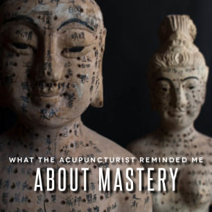 What the acupuncturist reminded me about MASTERY...